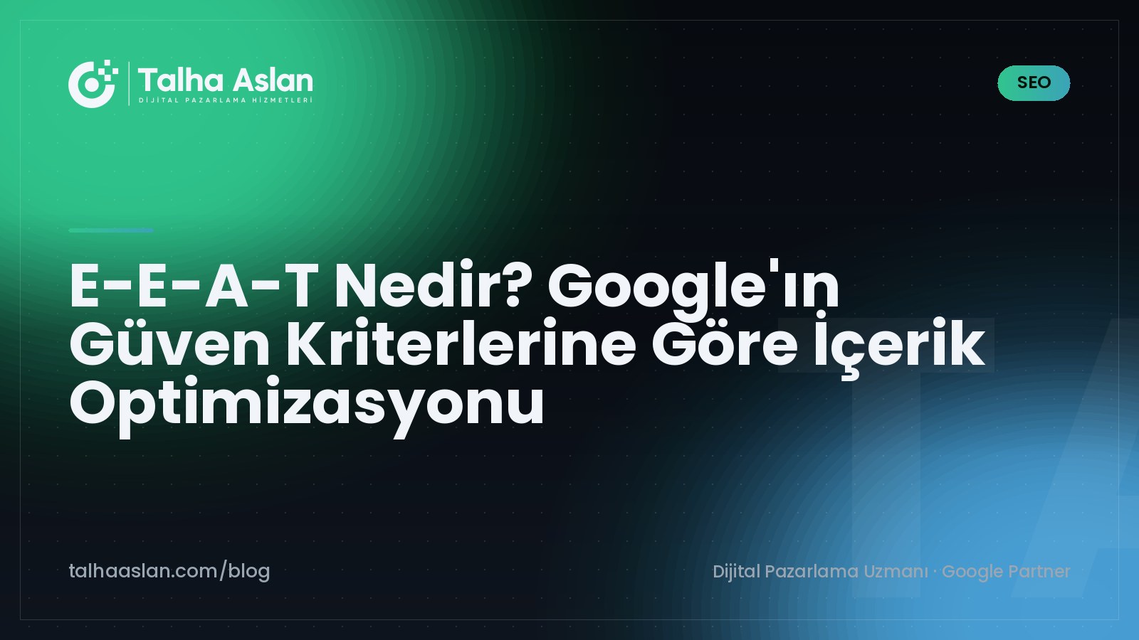 E-E-A-T Nedir? Google'ın Güven Kriterlerine Göre İçerik Optimizasyonu | Talha Aslan Blog