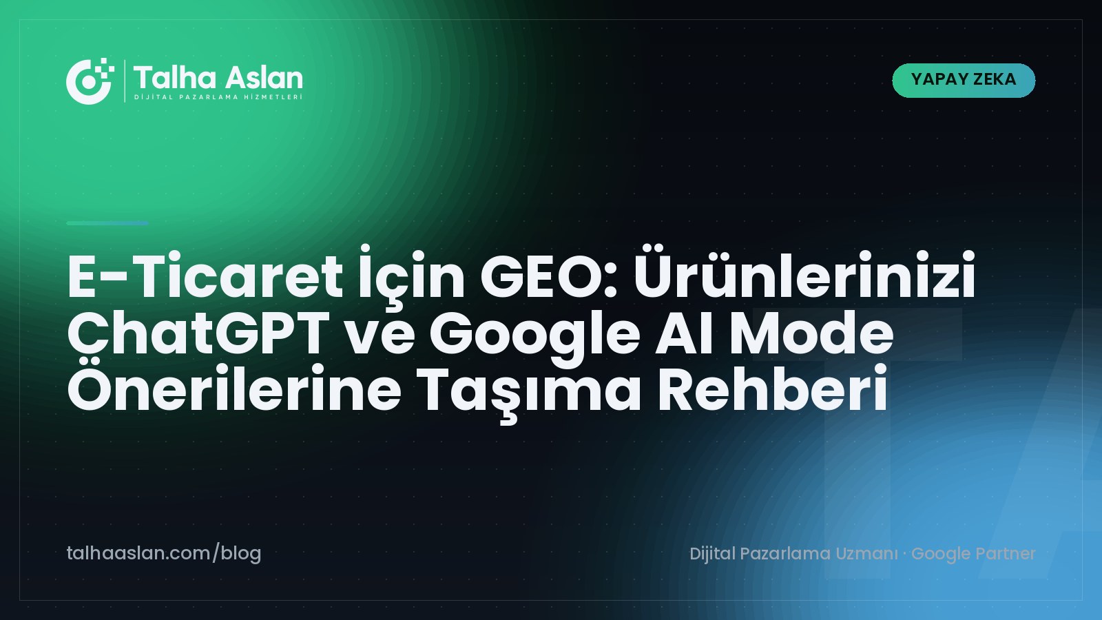 E-Ticaret İçin GEO: Ürünlerinizi ChatGPT ve Google AI Mode Önerilerine Taşıma Rehberi | Talha Aslan Blog