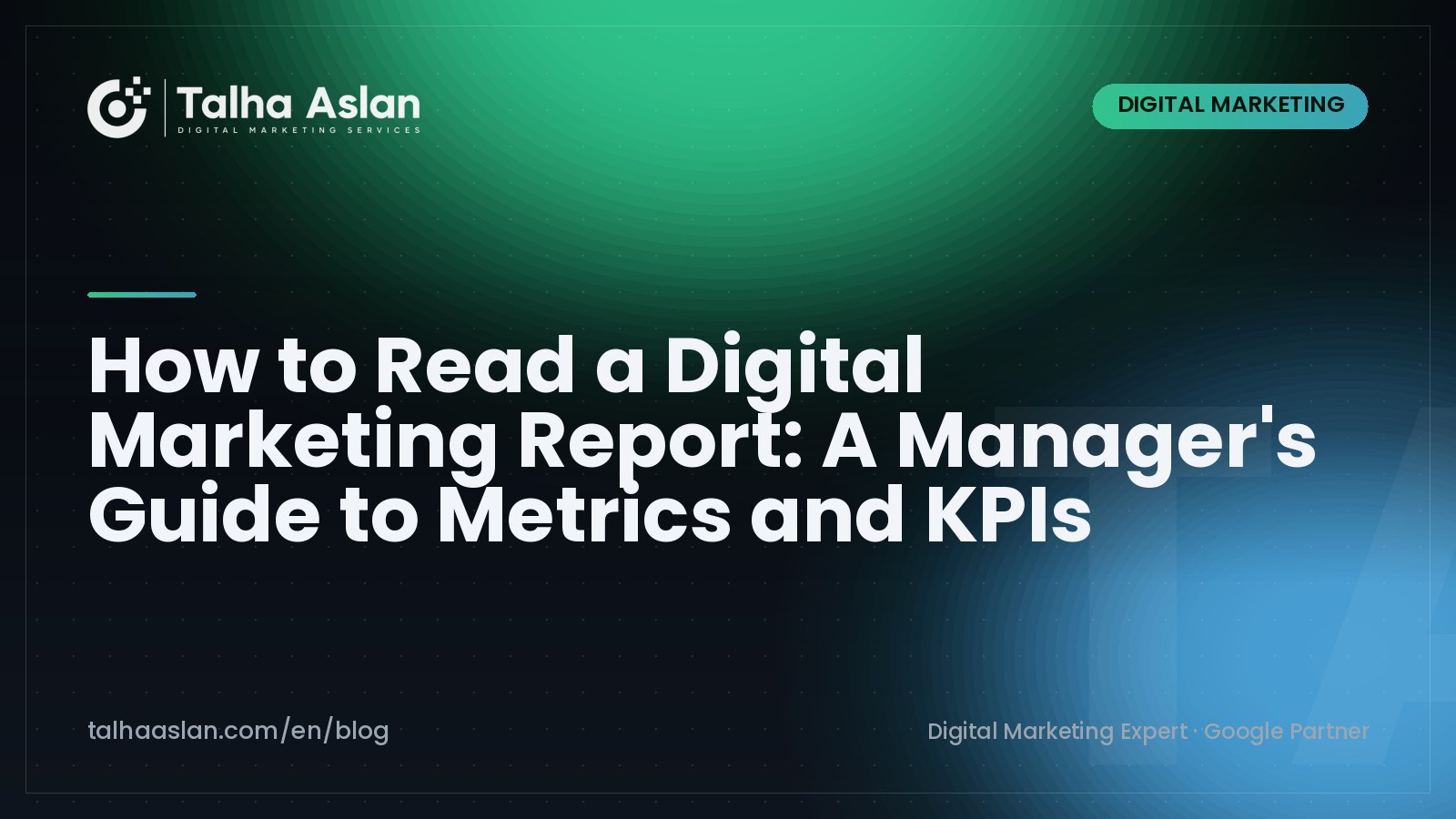 How to Read a Digital Marketing Report: A Manager's Guide to Metrics and KPIs | Talha Aslan Blog
