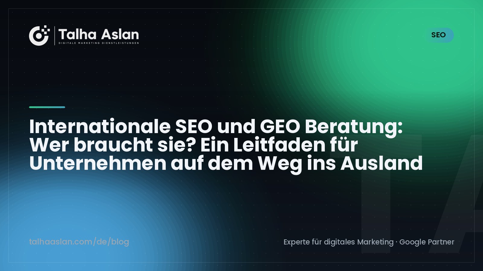 Internationale SEO und GEO Beratung: Wer braucht sie? Ein Leitfaden für Unternehmen auf dem Weg ins Ausland | Talha Aslan Blog