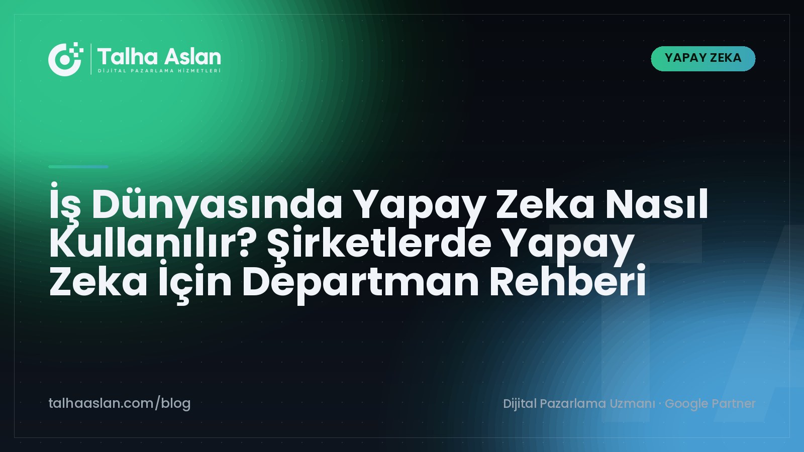 İş Dünyasında Yapay Zeka Nasıl Kullanılır? Şirketlerde Yapay Zeka İçin Departman Rehberi | Talha Aslan Blog