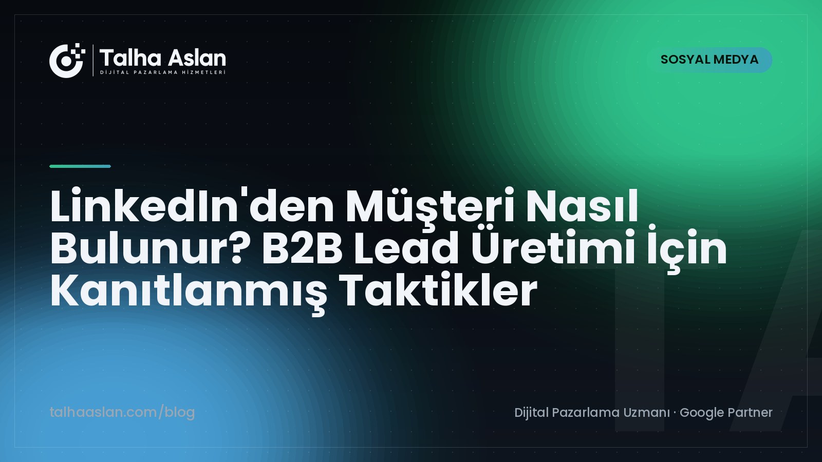LinkedIn'den Müşteri Nasıl Bulunur? B2B Lead Üretimi İçin Kanıtlanmış Taktikler | Talha Aslan Blog
