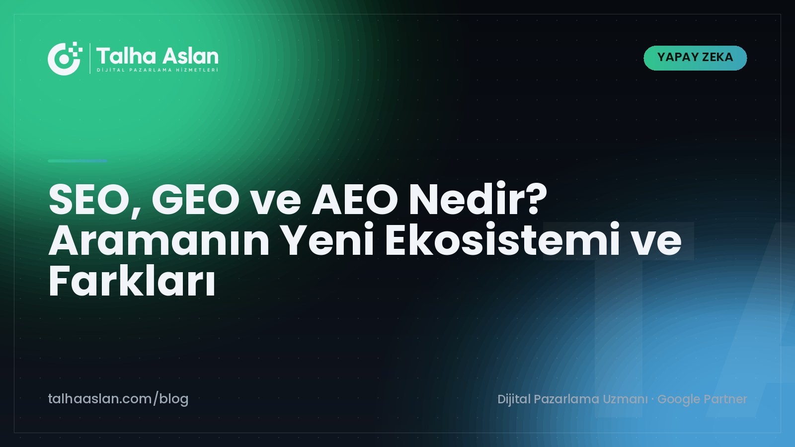SEO, GEO ve AEO Nedir? Aramanın Yeni Ekosistemi ve Farkları | Talha Aslan Blog