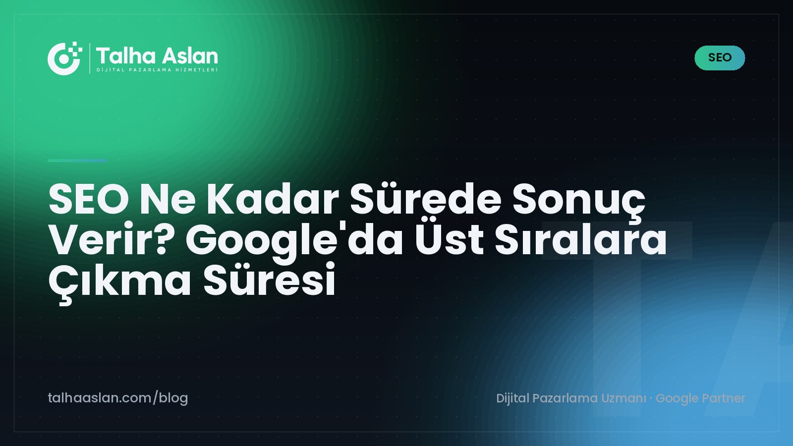 SEO Ne Kadar Sürede Sonuç Verir? Google'da Üst Sıralara Çıkma Süresi | Talha Aslan Blog
