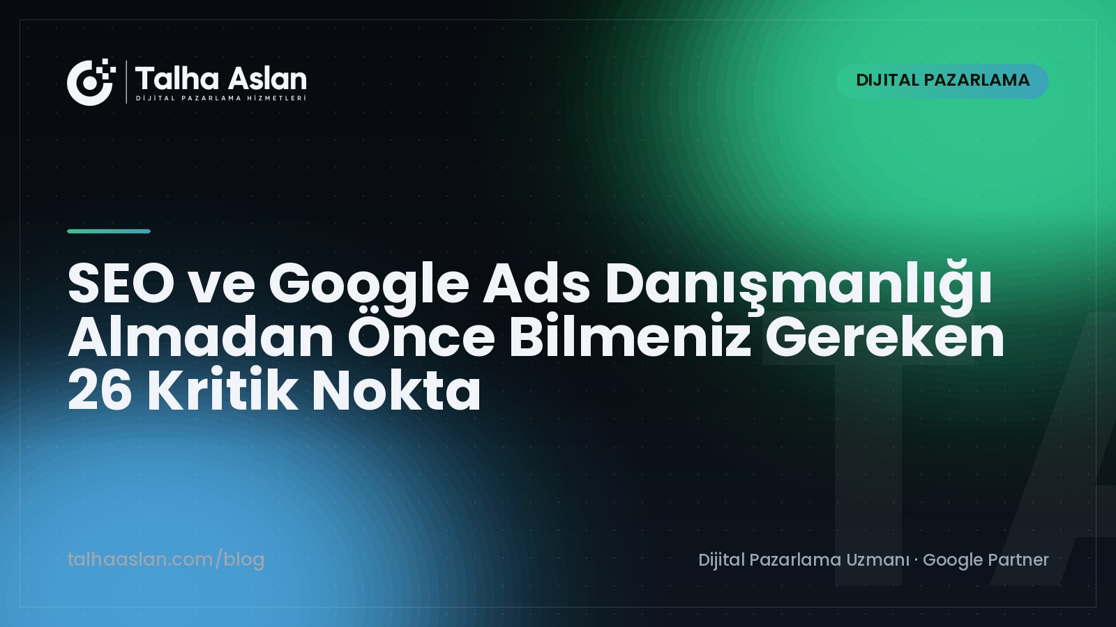 SEO ve Google Ads Danışmanlığı Almadan Önce Bilmeniz Gereken 26 Kritik Nokta | Talha Aslan Blog
