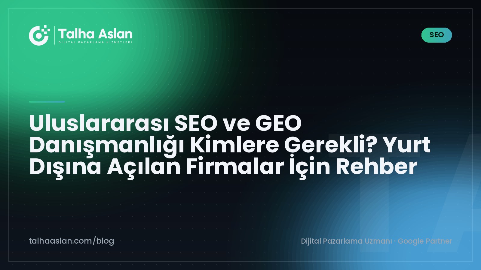 Uluslararası SEO ve GEO Danışmanlığı Kimlere Gerekli? Yurt Dışına Açılan Firmalar İçin Rehber | Talha Aslan Blog