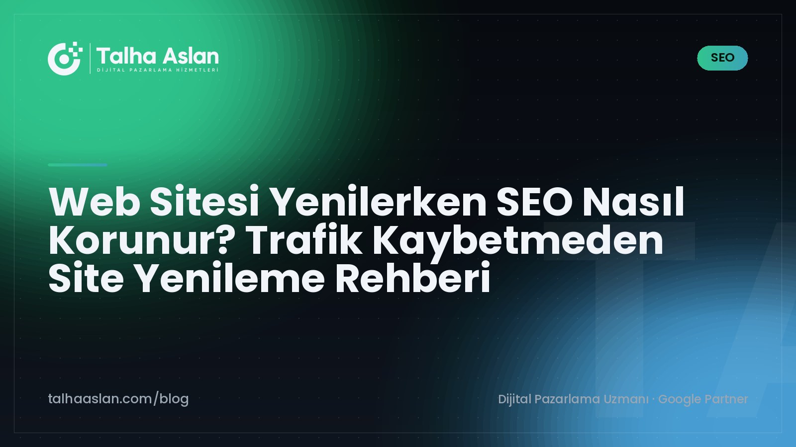 Web Sitesi Yenilerken SEO Nasıl Korunur? Trafik Kaybetmeden Site Yenileme Rehberi | Talha Aslan Blog