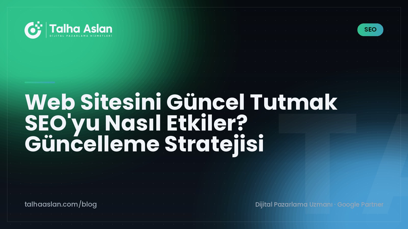 Web Sitesini Güncel Tutmak SEO'yu Nasıl Etkiler? Güncelleme Stratejisi | Talha Aslan Blog