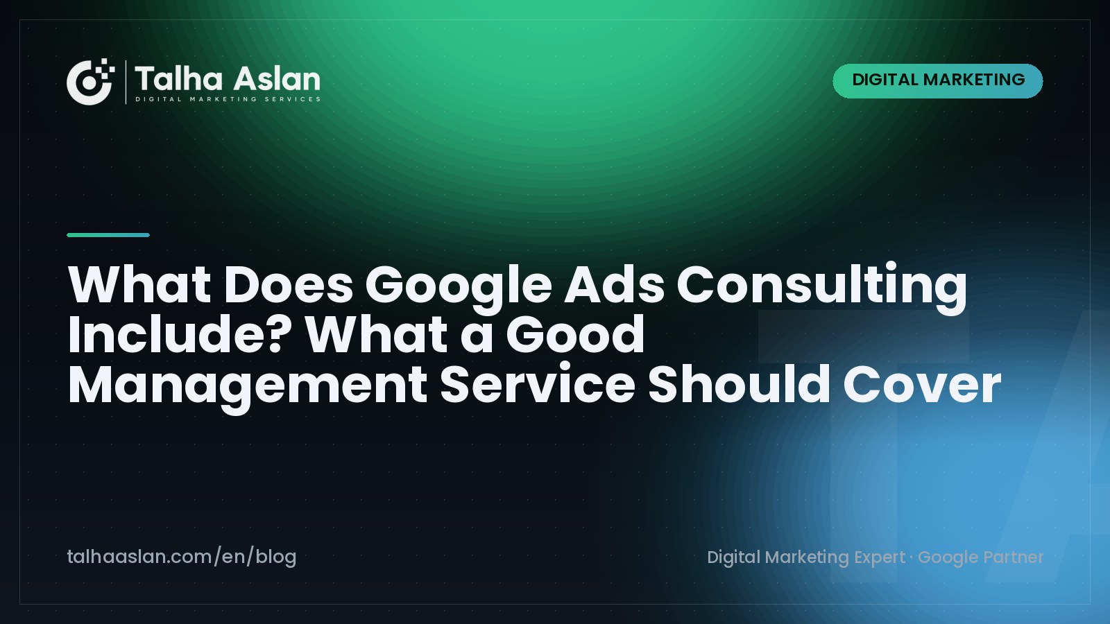 What Does Google Ads Consulting Include? What a Good Management Service Should Cover | Talha Aslan Blog
