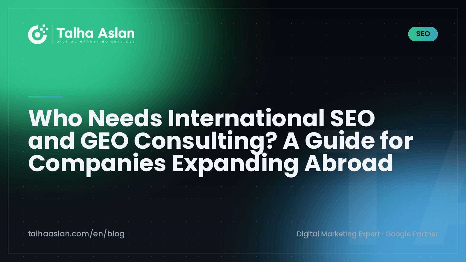 Who Needs International SEO and GEO Consulting? A Guide for Companies Expanding Abroad | Talha Aslan Blog